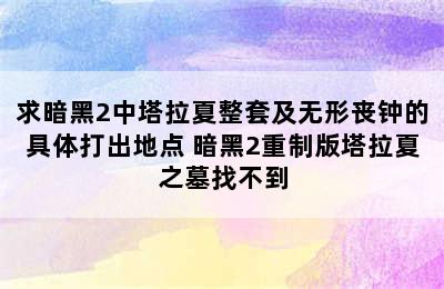 求暗黑2中塔拉夏整套及无形丧钟的具体打出地点 暗黑2重制版塔拉夏之墓找不到